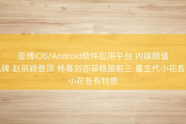 亚博IOS/Android软件应用平台 内娱颜值天团洗牌 赵丽颖登顶 杨幂刘亦菲稳居前三 重生代小花各有特质