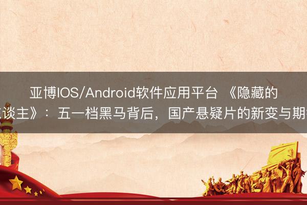 亚博IOS/Android软件应用平台 《隐藏的东谈主》：五一档黑马背后，国产悬疑片的新变与期待