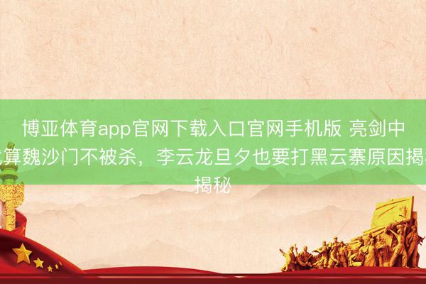 博亚体育app官网下载入口官网手机版 亮剑中就算魏沙门不被杀，李云龙旦夕也要打黑云寨原因揭秘