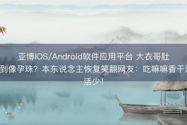 亚博IOS/Android软件应用平台 大衣哥肚子大到像孕珠？本东说念主恢复笑翻网友：吃嘛嘛香干活少！
