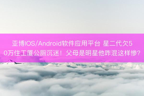 亚博IOS/Android软件应用平台 星二代欠50万住工厦公厕沉迷！父母是明星他咋混这样惨？
