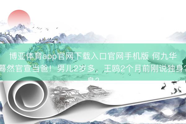 博亚体育app官网下载入口官网手机版 何九华蓦然官宣当爸！男儿2岁多，王鸥2个月前刚说独身？
