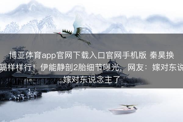博亚体育app官网下载入口官网手机版 秦昊换尿布拍嗝样样行！伊能静剖2胎细节曝光，网友：嫁对东说念主了