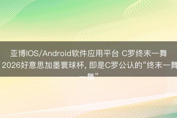 亚博IOS/Android软件应用平台 C罗终末一舞? 2026好意思加墨寰球杯， 即是C罗公认的“终末一舞”