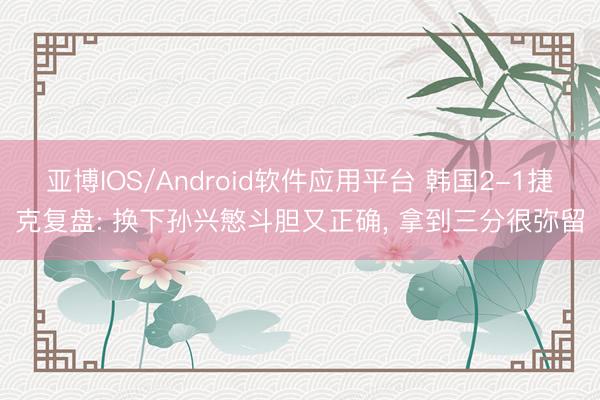 亚博IOS/Android软件应用平台 韩国2-1捷克复盘: 换下孙兴慜斗胆又正确， 拿到三分很弥留