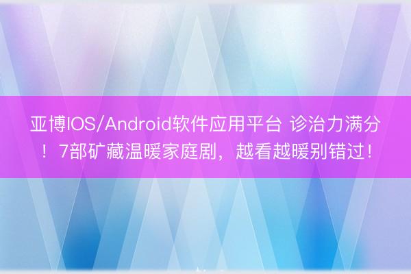 亚博IOS/Android软件应用平台 诊治力满分！7部矿藏温暖家庭剧，越看越暖别错过！
