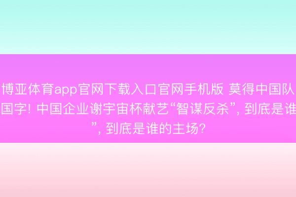 博亚体育app官网下载入口官网手机版 莫得中国队, 满屏中国字! 中国企业谢宇宙杯献艺“智谋反杀”, 到底是谁的主场?