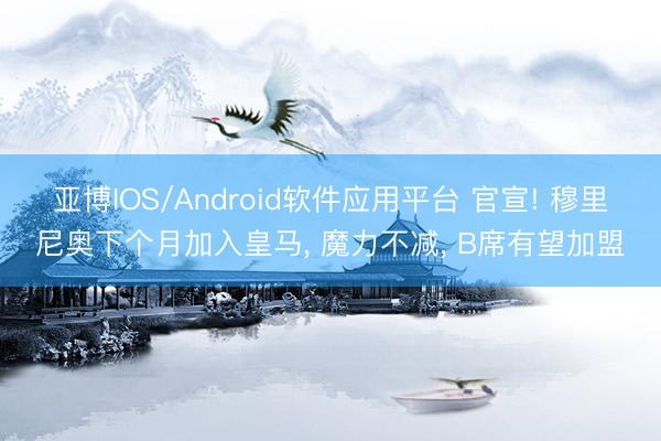 亚博IOS/Android软件应用平台 官宣! 穆里尼奥下个月加入皇马, 魔力不减, B席有望加盟