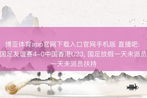 博亚体育app官网下载入口官网手机版 直播吧: U23国足友谊赛4-0中国香港U23, 国足放假一天未派员扶持