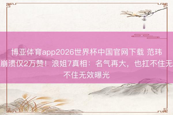 博亚体育app2026世界杯中国官网下载 范玮琪哭到崩溃仅2万赞!浪姐7真相:名气再大,也扛不住无效曝光