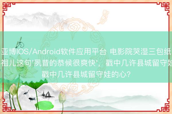 亚博IOS/Android软件应用平台 电影院哭湿三包纸巾！容祖儿这句'夙昔的恭候很爽快'，戳中几许县城留守娃的心？