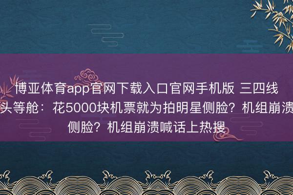 博亚体育app官网下载入口官网手机版 三四线追星族挤爆头等舱：花5000块机票就为拍明星侧脸？机组崩溃喊话上热搜