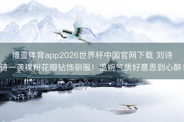 博亚体育app2026世界杯中国官网下载 刘诗诗一袭裸粉花瓣钻饰驯服！温婉气质好意思到心醉！