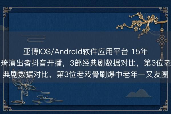 亚博IOS/Android软件应用平台 15年千里寂！《大宅门》白景琦演出者抖音开播，3部经典剧数据对比，第3位老戏骨刷爆中老年一又友圈