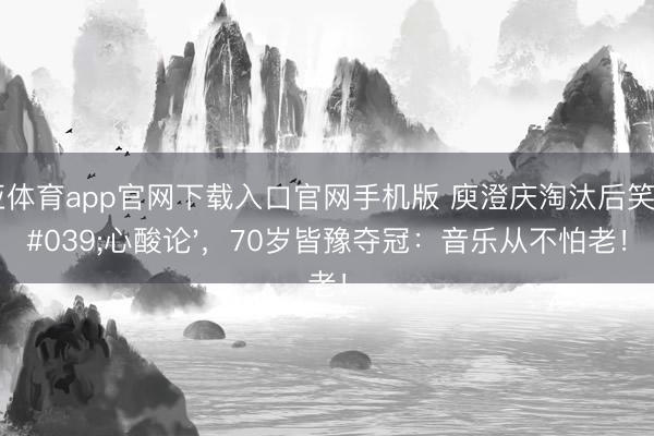 博亚体育app官网下载入口官网手机版 庾澄庆淘汰后笑对'心酸论'，70岁皆豫夺冠：音乐从不怕老！