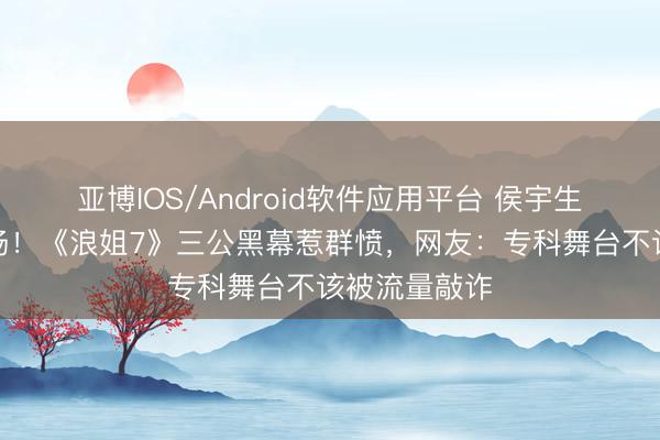 亚博IOS/Android软件应用平台 侯宇生辰夜含泪退场！《浪姐7》三公黑幕惹群愤，网友：专科舞台不该被流量敲诈