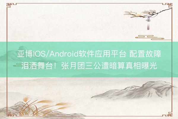 亚博IOS/Android软件应用平台 配置故障泪洒舞台！张月团三公遭暗算真相曝光
