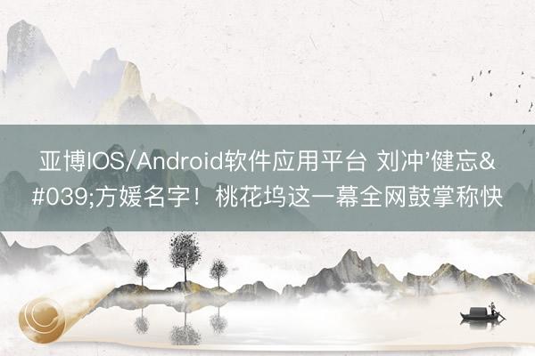 亚博IOS/Android软件应用平台 刘冲'健忘'方媛名字！桃花坞这一幕全网鼓掌称快
