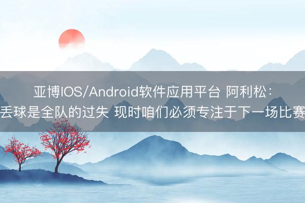 亚博IOS/Android软件应用平台 阿利松：丢球是全队的过失 现时咱们必须专注于下一场比赛