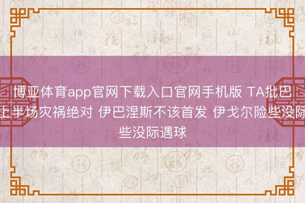 博亚体育app官网下载入口官网手机版 TA批巴西：上半场灾祸绝对 伊巴涅斯不该首发 伊戈尔险些没际遇球