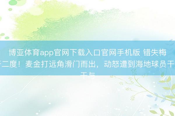 博亚体育app官网下载入口官网手机版 错失梅开二度！麦金打远角滑门而出，动怒遭到海地球员干与