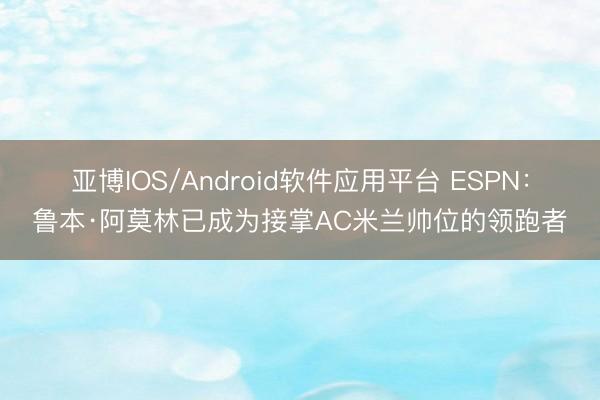 亚博IOS/Android软件应用平台 ESPN：鲁本·阿莫林已成为接掌AC米兰帅位的领跑者