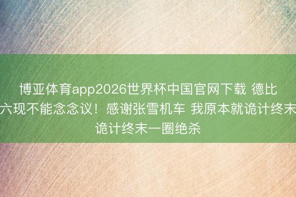 博亚体育app2026世界杯中国官网下载 德比斯：昙花六现不能念念议！感谢张雪机车 我原本就诡计终末一圈绝杀