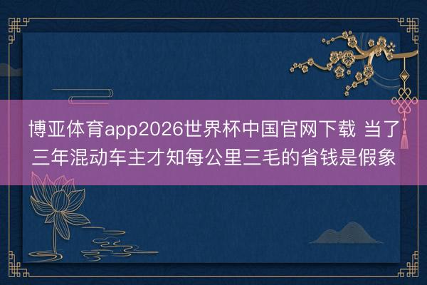 博亚体育app2026世界杯中国官网下载 当了三年混动车主才知每公里三毛的省钱是假象