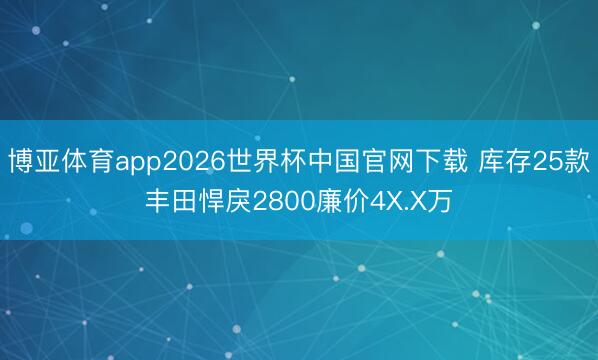 博亚体育app2026世界杯中国官网下载 库存25款丰田悍戾2800廉价4X.X万