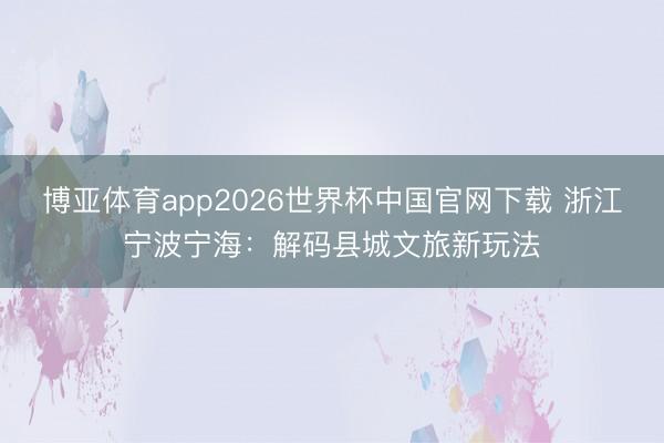 博亚体育app2026世界杯中国官网下载 浙江宁波宁海:解码县城文旅新玩法