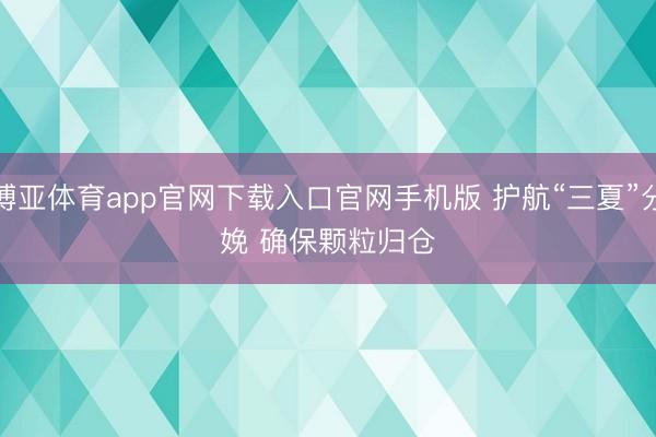 博亚体育app官网下载入口官网手机版 护航“三夏”分娩 确保颗粒归仓