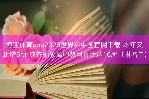 博亚体育app2026世界杯中国官网下载 本年又新增5所 成齐抽象高中数目累计达16所(附名单)