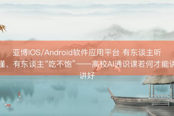 亚博IOS/Android软件应用平台 有东谈主听不懂、有东谈主“吃不饱”——高校AI通识课若何才能讲好