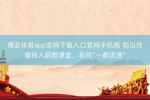 博亚体育app官网下载入口官网手机版 前沿技能投入职教课堂，若何“一都流通”