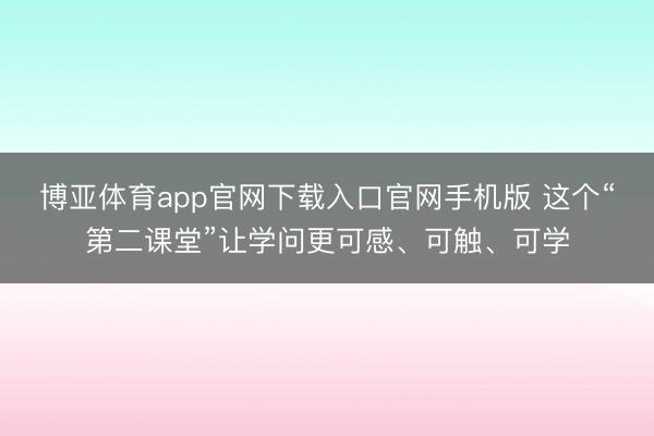 博亚体育app官网下载入口官网手机版 这个“第二课堂”让学问更可感、可触、可学