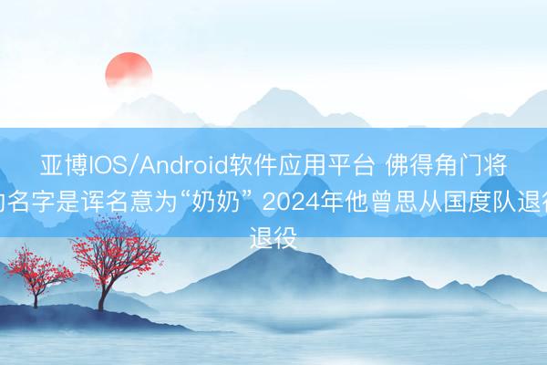 亚博IOS/Android软件应用平台 佛得角门将的名字是诨名意为“奶奶” 2024年他曾思从国度队退役