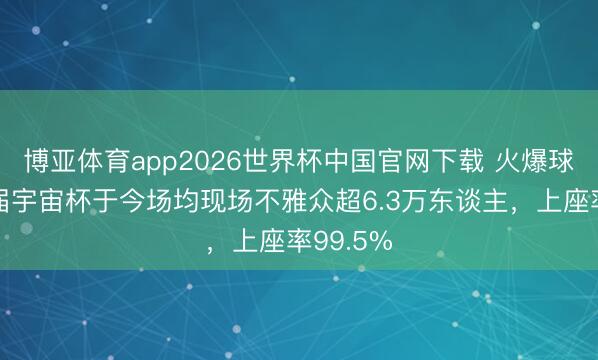 博亚体育app2026世界杯中国官网下载 火爆球市！本届宇宙杯于今场均现场不雅众超6.3万东谈主，上座率99.5%