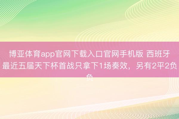 博亚体育app官网下载入口官网手机版 西班牙最近五届天下杯首战只拿下1场奏效，另有2平2负