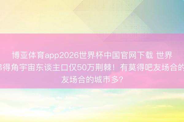 博亚体育app2026世界杯中国官网下载 世界杯新军佛得角宇宙东谈主口仅50万荆棘！有莫得吧友场合的城市多？