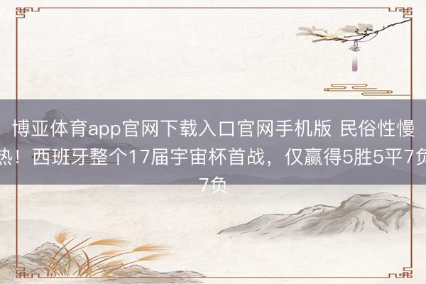 博亚体育app官网下载入口官网手机版 民俗性慢热!西班牙整个17届宇宙杯首战,仅赢得5胜5平7负