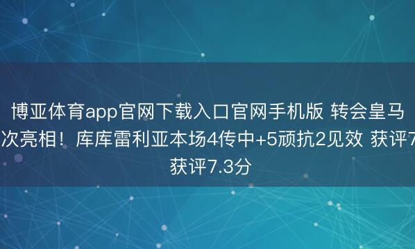 博亚体育app官网下载入口官网手机版 转会皇马后初次亮相！库库雷利亚本场4传中+5顽抗2见效 获评7.3分
