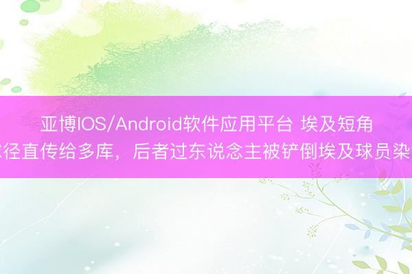 亚博IOS/Android软件应用平台 埃及短角球径直传给多库，后者过东说念主被铲倒埃及球员染黄