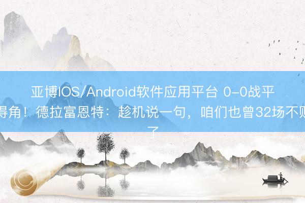亚博IOS/Android软件应用平台 0-0战平佛得角！德拉富恩特：趁机说一句，咱们也曾32场不败了