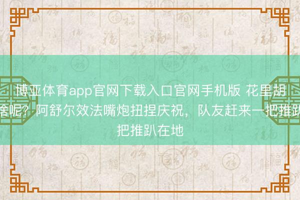 博亚体育app官网下载入口官网手机版 花里胡梢整啥呢？阿舒尔效法嘴炮扭捏庆祝，队友赶来一把推趴在地