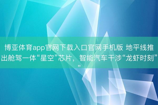 博亚体育app官网下载入口官网手机版 地平线推出舱驾一体“星空”芯片,智能汽车干涉“龙虾时刻”