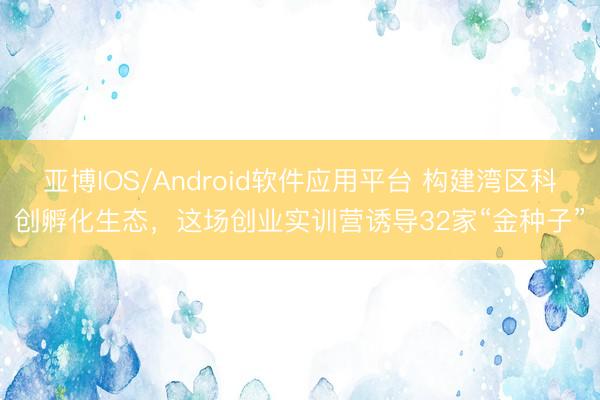 亚博IOS/Android软件应用平台 构建湾区科创孵化生态，这场创业实训营诱导32家“金种子”