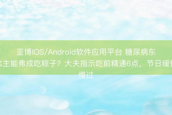 亚博IOS/Android软件应用平台 糖尿病东说念主能弗成吃粽子？大夫指示吃前精通6点，节日缓慢过