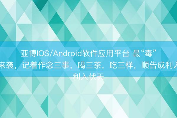 亚博IOS/Android软件应用平台 最“毒”30天来袭，记着作念三事，喝三茶，吃三样，顺告成利入伏天