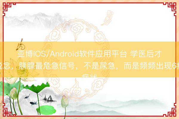 亚博IOS/Android软件应用平台 学医后才知说念，胰腺最危急信号，不是尿急，而是频频出现6症状