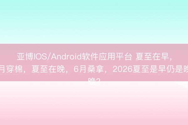 亚博IOS/Android软件应用平台 夏至在早，6月穿棉，夏至在晚，6月桑拿，2026夏至是早仍是晚？